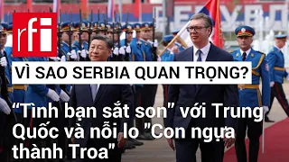 Vì sao Serbia là quốc gia châu Âu đặc biệt quan trọng với Trung Quốc? • RFI