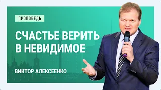 Счастье верить в невидимое. Виктор Алексеенко | Проповеди