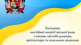 Засідання  постійної комісії міської ради  з питань містобудування, архітектури та земельних відноси