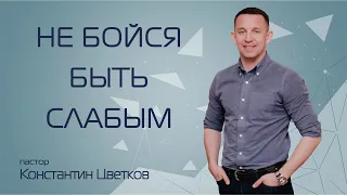 Не бойся быть слабым. Пастор Константин Цветков (21.06.2020)