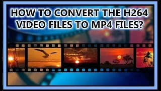 HOW TO CONVERT THE H264 VIDEO FILES TO MP4 FILES?