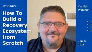 How to Build a Recovery Ecosystem from Scratch presented by Jay Phillips (Jan. 6, 2022, #5)