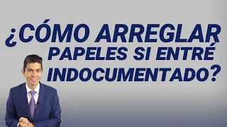 ¿Cómo arreglar papeles si entré indocumentado?