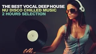 THE BEST VOCAL DEEP HOUSE - Nu Disco Chilled Music 2 Hours Selection