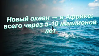 Новый океан — в Африке: всего через 5-10 миллионов лет