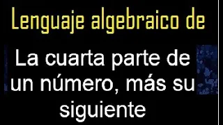 La cuarta parte de un número más su Siguiente , lenguaje algebraico , expresar