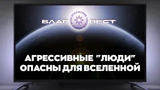 #БлагоВест ✴ Агрессивные "люди" опасны для Вселенной