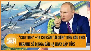Xung đột Nga-Ukraine 5/6: “Cứu tinh” F-16 lộ diện trên bầu trời Ukraine sẽ bị bắn hạ ngay lập tức?