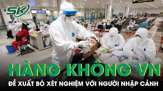 Xét Nghiệm Covid-19 Với Người Nhập Cảnh: Hàng Không Việt Nam Đề Xuất Bỏ Quy Trình Này | SKĐS