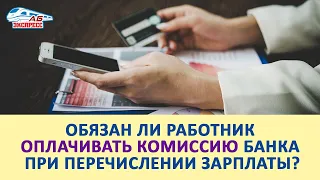 Обязан ли работник оплачивать комиссию банка при перечислении зарплаты?