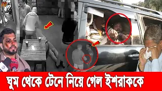 বেরিয়ে এলো ভয়াবহ তথ্য! ইশরাককে সিনেমা স্টাইলে কারা কি'ডনাপ করলো দেখুন গোপন ভিডিওতে