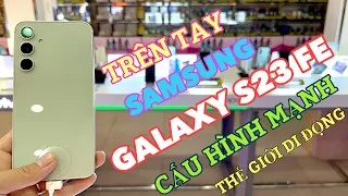 SAMSUNG S23 FE : Trên tay Samsung Galaxy S23 Fe tại Thế Giới Di Động
