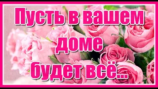 Пусть в вашем доме будет всё... Тепла, добра, и уюта вашему  дому. Красивые пожелания друзьям!