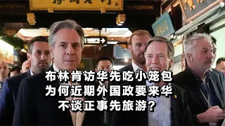 布林肯访华先吃小笼包，为何近期外国政要来华不谈正事先旅游？