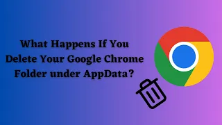 What Happens When You Delete Your Google Chrome AppData Folder?