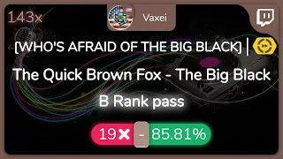 [Live] Vaxei | The Quick Brown Fox - The Big Black [WHO'S AFRAID OF THE BIG BLACK] +DT 85.81% {19❌}