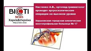 Настенко А.В., ортопед-травматолог проводит артроскопические операции на высоком уровне (ХГКМБ №17)