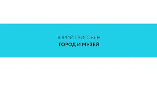 Лекция Юрия Григоряна «Город и музей»