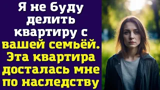 Я не буду делить квартиру с вашей семьёй. Эта квартира досталась мне по наследству