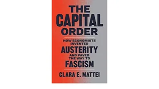 The Capital Order How Economists Invented Austerity and Paved the Way to Fascism  Clara E. Mattei