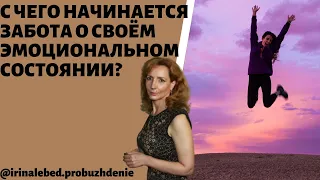 С ЧЕГО НАЧИНАЕТСЯ ЗАБОТА О СВОЕМ ЭМОЦИОНАЛЬНОМ СОСТОЯНИИ - психолог Ирина Лебедь