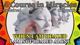 L137: When I am healed I am not healed alone. [A Course in Miracles, explained differently]