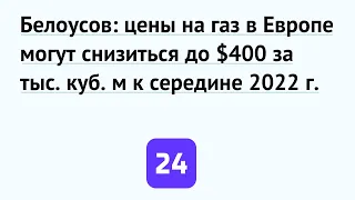 Белоусов: цены на газ в Европе могут снизиться до $400 за тыс. куб. м к середине 2022 г.