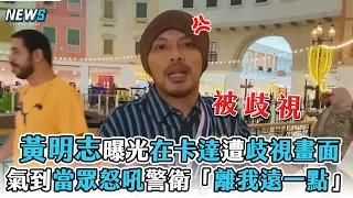 【黃明志】曝光在卡達遭歧視畫面 氣到當眾怒吼警衛「離我遠一點」