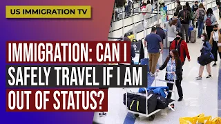 IMMIGRATION: CAN I SAFELY TRAVEL IF I AM OUT OF STATUS?
