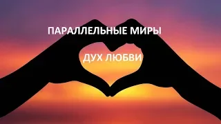 ПАРАЛЛЕЛЬНЫЕ МИРЫ (ДУХ ЛЮБВИ)