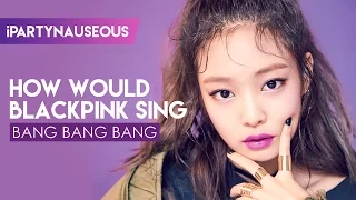 How Would BLACKPINK Sing // BIGBANG - Bang Bang Bang