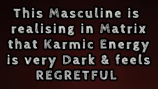 This Masculine is realising in Matrix that Karmic is very Dark and regretful