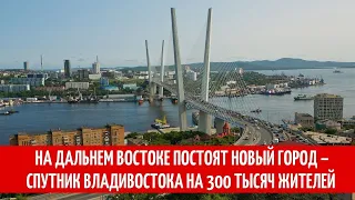 На Дальнем Востоке постоят новый город – спутник Владивостока на 300 тысяч жителей