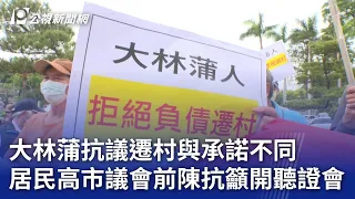 大林蒲抗議遷村與承諾不同 居民高市議會前陳抗籲開聽證會  ｜20240509 公視晚間新聞