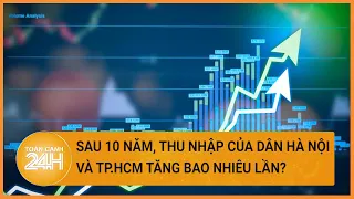 Thu nhập của người dân Hà Nội, TP.HCM tăng ra sao trong hơn 10 năm qua?| Toàn cảnh 24h