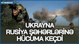 Ukrayna Rusiya şəhərlərinə hücuma keçdi - ŞİDDƏTLİ döyüşlər BAŞLADI