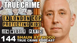 Ex London Cop Protecting Kids: Jon Wedger Part 3 | True Crime Podcast 144