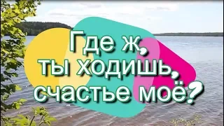 Где ж, ты ходишь, счастье моё?   (Сделать музыкальное слайд-шоу)