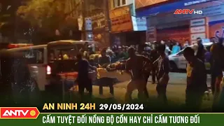 An ninh 24h ngày 29/5: Cấm tuyệt đối nồng độ cồn hay chỉ cấm tương đối | ANTV