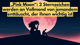 Pink Moon: 2 Sternzeichen werden an Vollmond von jemandem enttäuscht, der wichtig ist #horoskop