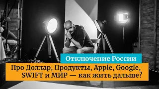 Отключение России. Про Доллар, Продукты, Apple, Google, SWIFT и МИР — как жить дальше?