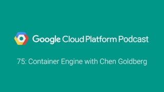 Container Engine with Chen Goldberg: GCPPodcast 75