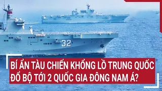 Tin quốc tế 10/5: Bí ẩn phía sau tàu chiến khổng lồ Trung Quốc đổ bộ tới 2 quốc gia Đông Nam Á?