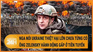 Nga nói Ukraine thiệt hại lớn chưa từng có, ông Zelensky hành động gấp ở tiền tuyến