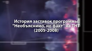 История заставок программы "Необъяснимо, но факт" на ТНТ (2005-2008)