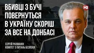 Вбивці з Бучі повернуться в Україну скоріш за все на Донбасі – Сергій Рахманін