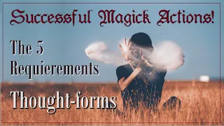 The 5 Requirements for Successful Magick Actions: Create powerful thought forms that work!