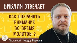 Как сохранять внимание во время молитвы ?  Протоиерей Феодор Бородин