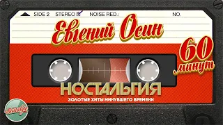 ЕВГЕНИЙ ОСИН ✬ 60 МИНУТ ХИТОВ ✬ ЗОЛОТЫЕ ХИТЫ МИНУВШЕГО ВРЕМЕНИ ✬ НОСТАЛЬГИЯ ✬