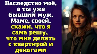 Наследство моё, а ты уже бывший муж. Маме, своей, скажи, что я сама решу, что мне делать...